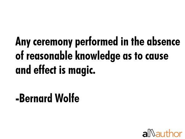 Any ceremony performed in the absence of reasonable knowledge as to cause and effect is magic. - Bernard Wolfe Quote GIF