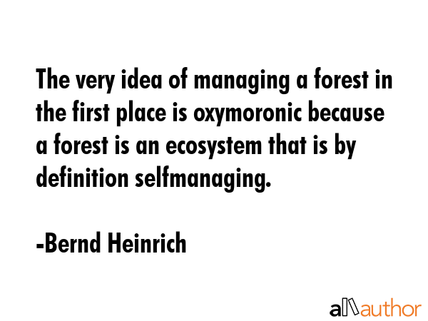 The very idea of managing a forest in the first place is oxymoronic because a forest is an... - Bernd Heinrich Quote GIF