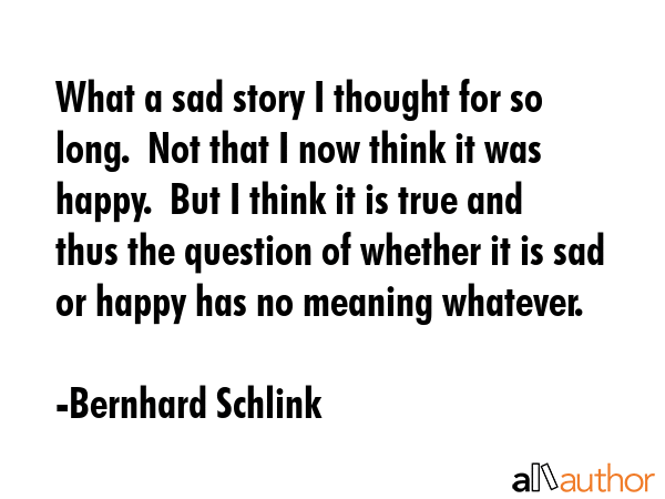 What a sad story I thought for so long.  Not that I now think it was happy.  But I think it is true... - Bernhard Schlink Quote GIF