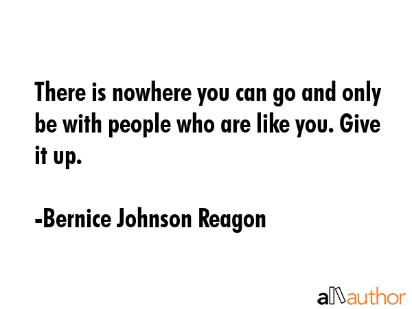 There is nowhere you can go and only be with people who are like you. Give it up. - Bernice Johnson Reagon Quote GIF