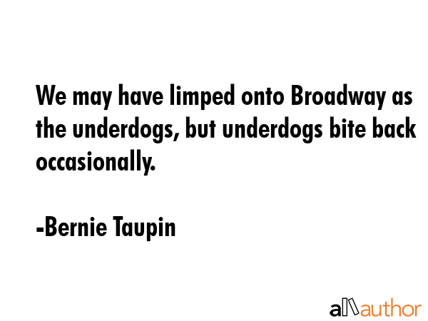 We may have limped onto Broadway as the underdogs, but underdogs bite back occasionally. - Bernie Taupin Quote