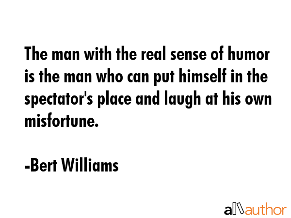 The man with the real sense of humor is the man who can put himself in the spectator\