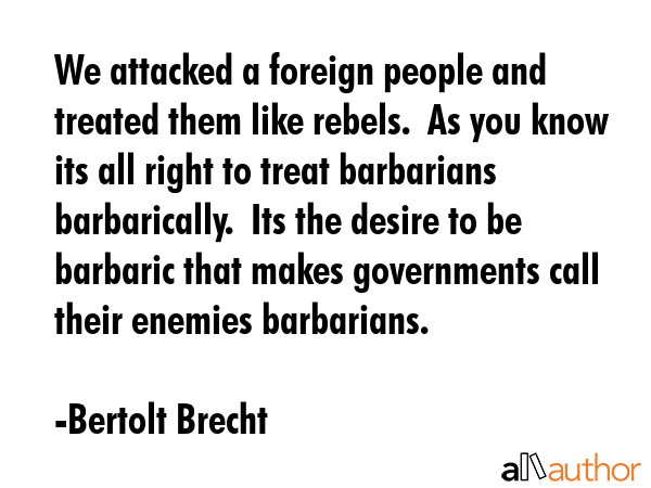 We attacked a foreign people and treated them like rebels.  As you know its all right to treat... - Bertolt Brecht Quote GIF