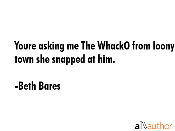 Youre asking me The WhackO from loony town she snapped at him. - Beth Bares Quote GIF