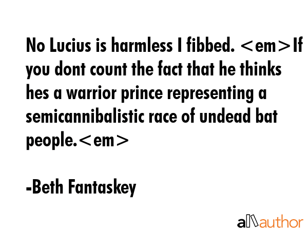 No Lucius is harmless I fibbed. If you dont count the fact that he thinks hes a warrior prince... - Beth Fantaskey Quote GIF