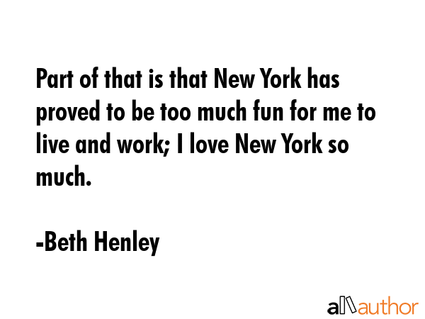 Part of that is that New York has proved to be too much fun for me to live and work; I love New... - Beth Henley Quote GIF