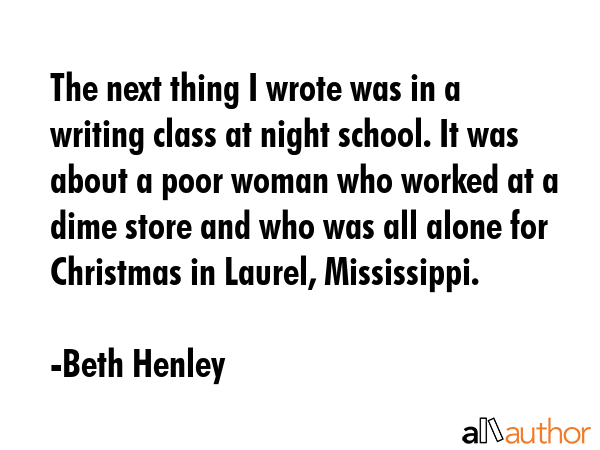 The next thing I wrote was in a writing class at night school. It was about a poor woman who worked... - Beth Henley Quote GIF