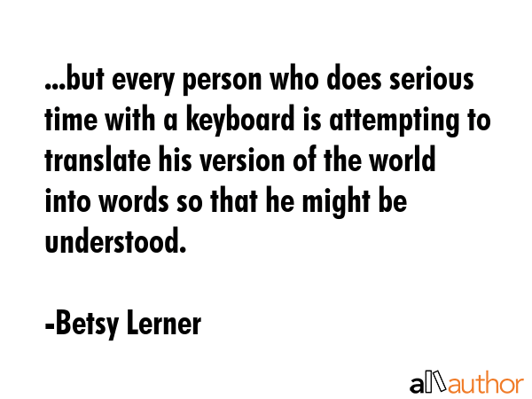 ...but every person who does serious time with a keyboard is attempting to translate his version of... - Betsy Lerner Quote GIF