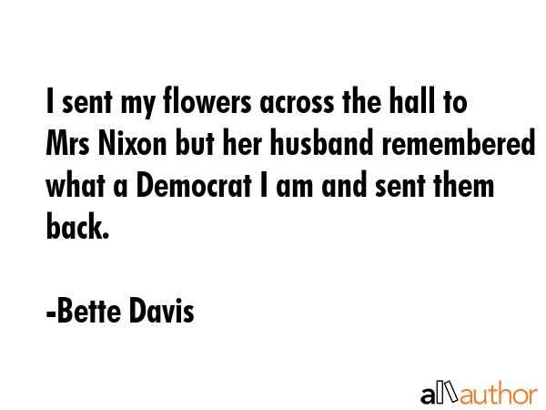 I sent my flowers across the hall to Mrs Nixon but her husband remembered what a Democrat I am and... - Bette Davis Quote GIF