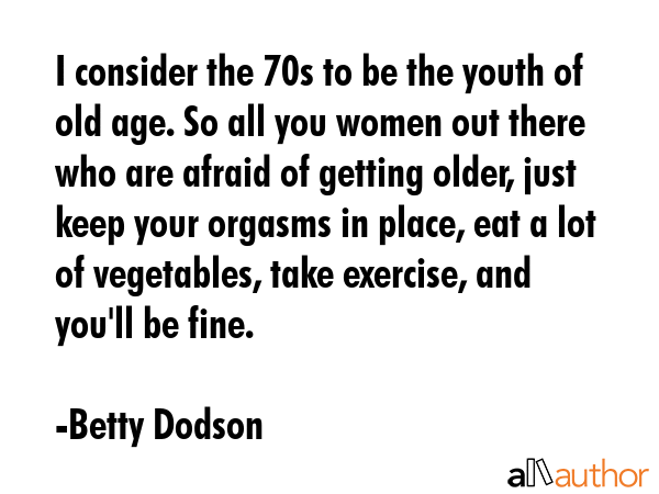 I consider the 70s to be the youth of old age. So all you women out there who are afraid of getting... - Betty Dodson Quote GIF