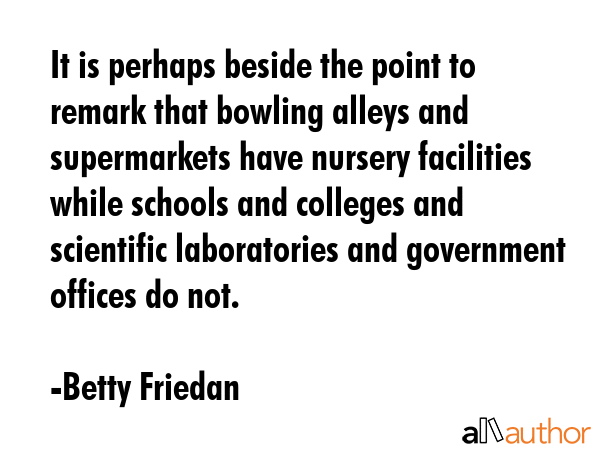 It is perhaps beside the point to remark that bowling alleys and supermarkets have nursery... - Betty Friedan Quote GIF