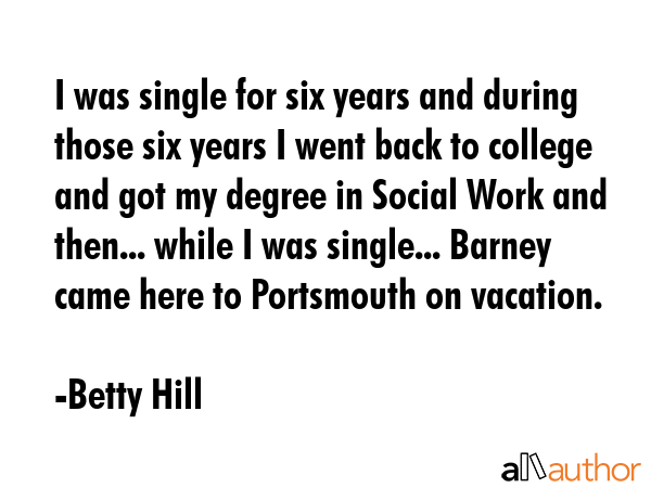 I was single for six years and during those six years I went back to college and got my degree in... - Betty Hill Quote GIF