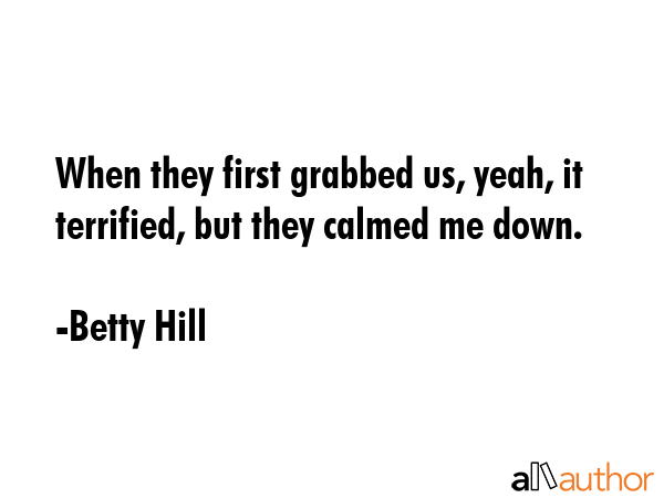 When they first grabbed us, yeah, it terrified, but they calmed me down. - Betty Hill Quote GIF