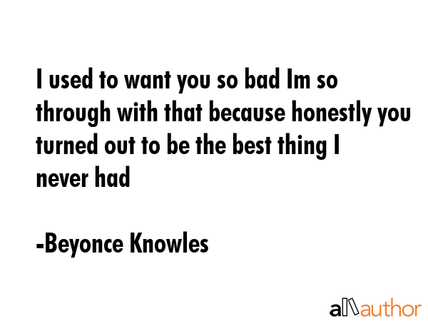 I used to want you so bad Im so through with that because honestly you turned out to be the best... - Beyonce Knowles Quote GIF