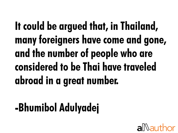 It could be argued that, in Thailand, many foreigners have come and gone, and the number of people... - Bhumibol Adulyadej Quote GIF