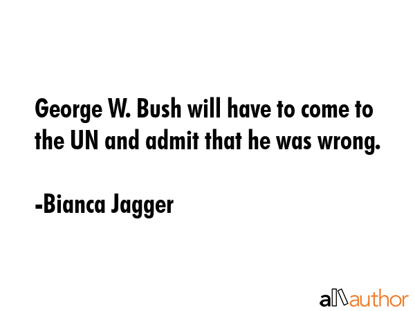 George W. Bush will have to come to the UN and admit that he was wrong. - Bianca Jagger Quote GIF