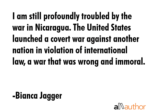 I am still profoundly troubled by the war in Nicaragua. The United States launched a covert war... - Bianca Jagger Quote GIF