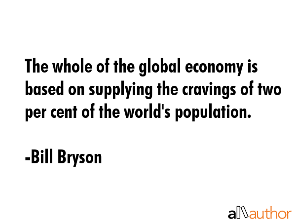 The whole of the global economy is based on supplying the cravings of two per cent of the world\'s population. - Bill Bryson Quote