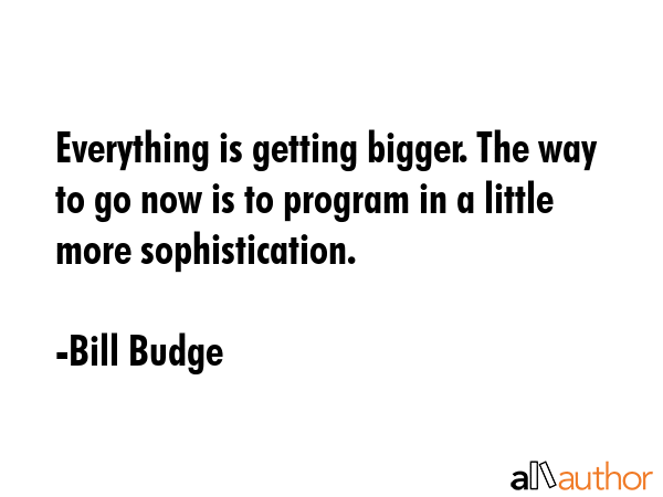 Everything is getting bigger. The way to go now is to program in a little more sophistication. - Bill Budge Quote GIF