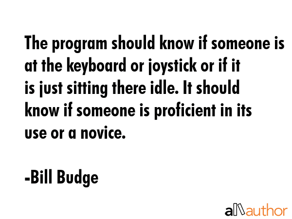 The program should know if someone is at the keyboard or joystick or if it is just sitting there... - Bill Budge Quote GIF