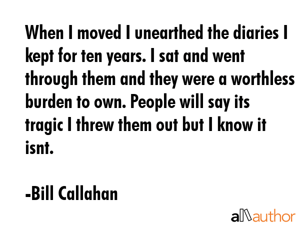 When I moved I unearthed the diaries I kept for ten years. I sat and went through them and they... - Bill Callahan Quote GIF