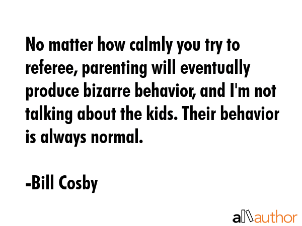 No matter how calmly you try to referee, parenting will eventually produce bizarre behavior, and... - Bill Cosby Quote GIF