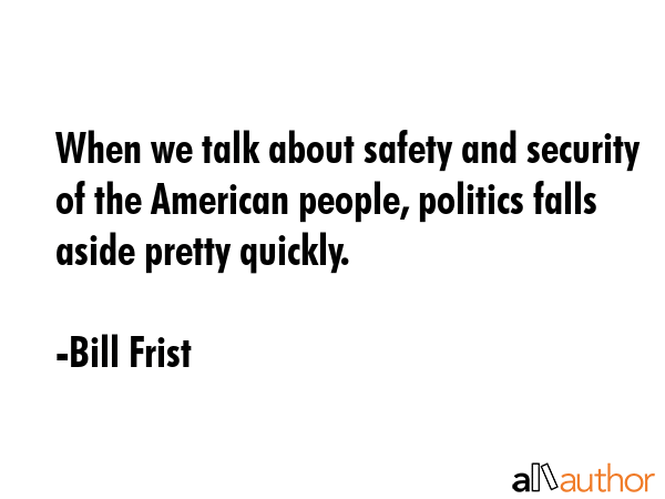When we talk about safety and security of the American people, politics falls aside pretty quickly. - Bill Frist Quote