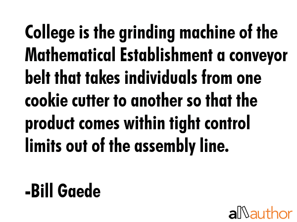 College is the grinding machine of the Mathematical Establishment a conveyor belt that takes... - Bill Gaede Quote GIF