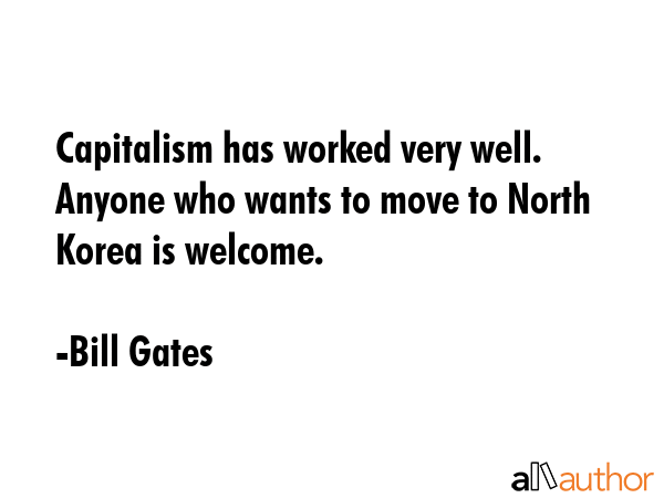 Capitalism has worked very well. Anyone who wants to move to North Korea is welcome. - Bill Gates Quote