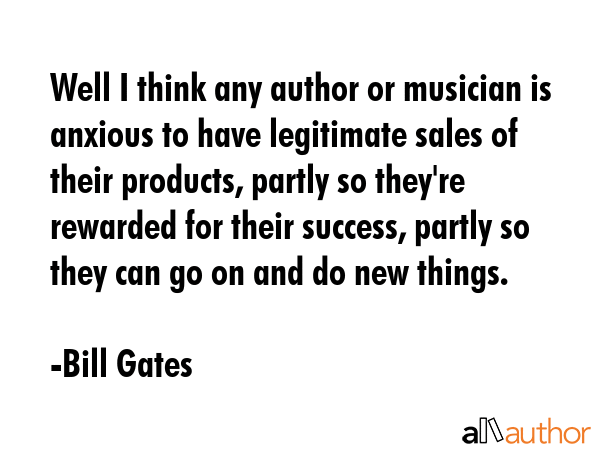 Well I think any author or musician is anxious to have legitimate sales of their products, partly... - Bill Gates Quote GIF