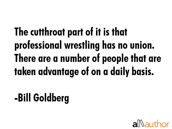 The cutthroat part of it is that professional wrestling has no union. There are a number of people... - Bill Goldberg Quote GIF