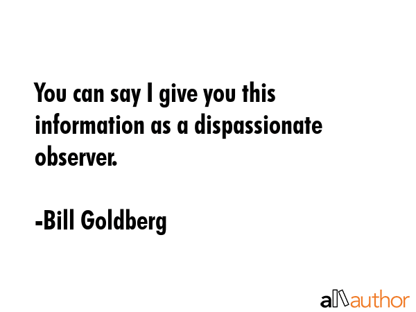 You can say I give you this information as a dispassionate observer. - Bill Goldberg Quote GIF