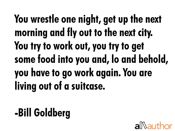 You wrestle one night, get up the next morning and fly out to the next city. You try to work out,... - Bill Goldberg Quote GIF