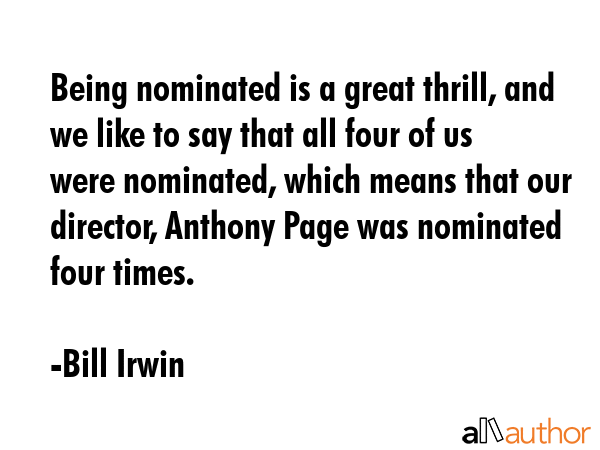 Being nominated is a great thrill, and we like to say that all four of us were nominated, which means that our director, Anthony Page was nominated four times. - Bill Irwin Quote