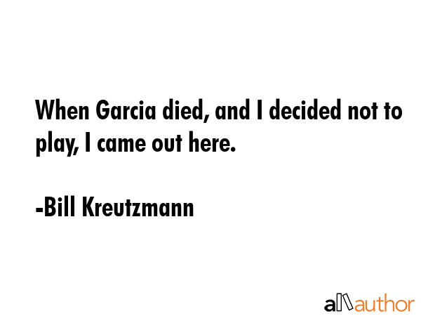 When Garcia died, and I decided not to play, I came out here. - Bill Kreutzmann Quote GIF
