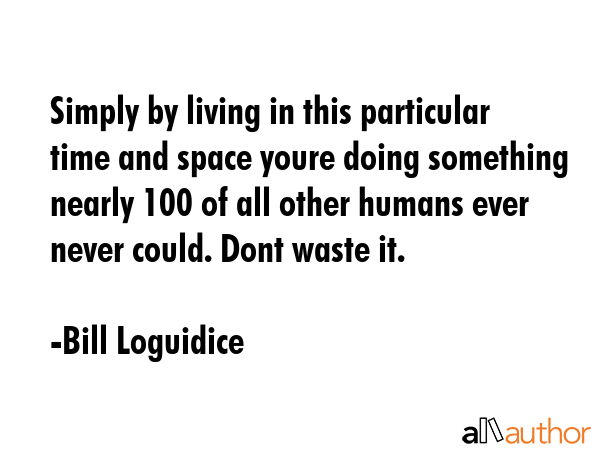 Simply by living in this particular time and space youre doing something nearly 100 of all other... - Bill Loguidice Quote GIF