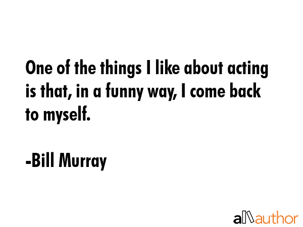 One of the things I like about acting is that, in a funny way, I come back to myself. - Bill Murray Quote GIF