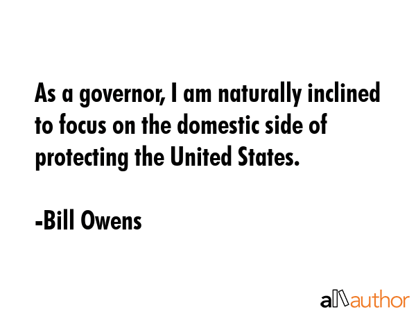 As a governor, I am naturally inclined to focus on the domestic side of protecting the United... - Bill Owens Quote GIF