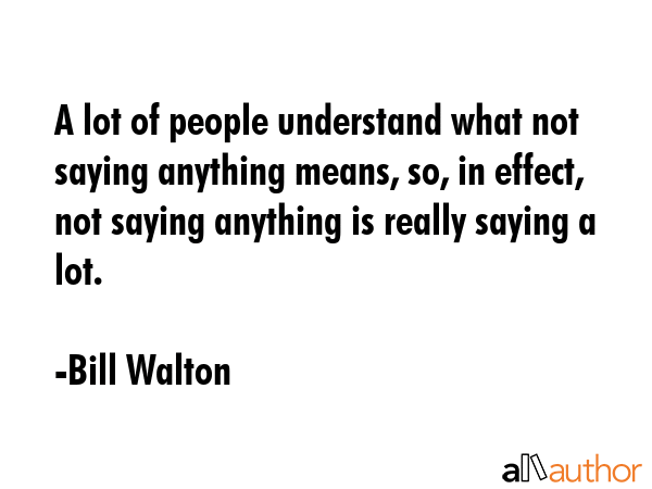 A lot of people understand what not saying anything means, so, in effect, not saying anything is... - Bill Walton Quote GIF