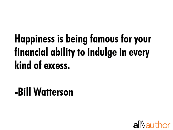 Happiness is being famous for your financial ability to indulge in every kind of excess. - Bill Watterson Quote