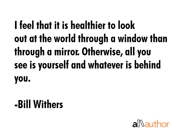 I feel that it is healthier to look out at the world through a window than through a mirror.... - Bill Withers Quote GIF