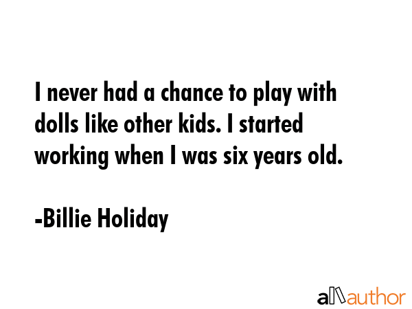 I never had a chance to play with dolls like other kids. I started working when I was six years old. - Billie Holiday Quote GIF