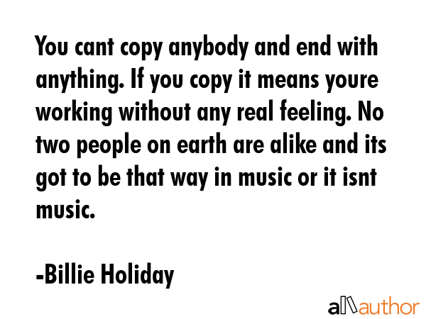 You cant copy anybody and end with anything. If you copy it means youre working without any real... - Billie Holiday Quote GIF