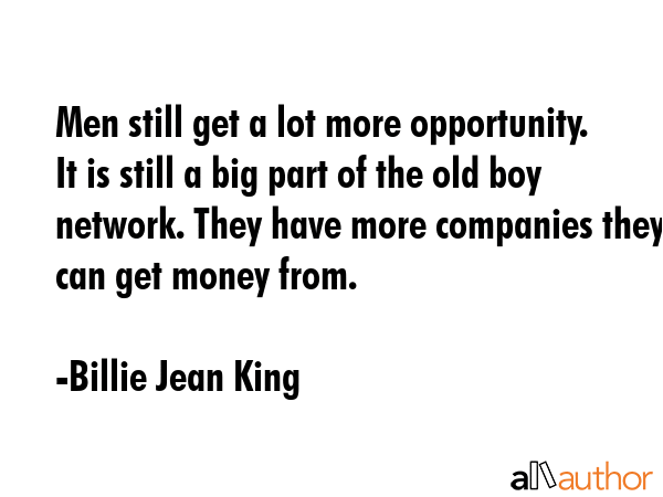 Men still get a lot more opportunity. It is still a big part of the old boy network. They have more... - Billie Jean King Quote GIF