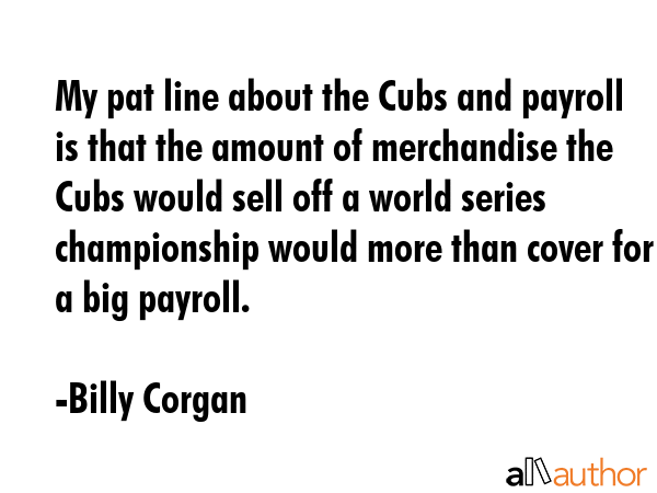 My pat line about the Cubs and payroll is that the amount of merchandise the Cubs would sell off a... - Billy Corgan Quote GIF