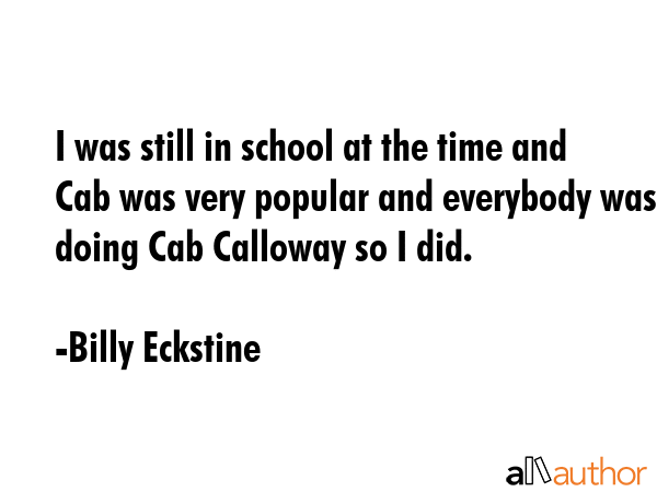 I was still in school at the time and Cab was very popular and everybody was doing Cab Calloway so... - Billy Eckstine Quote GIF