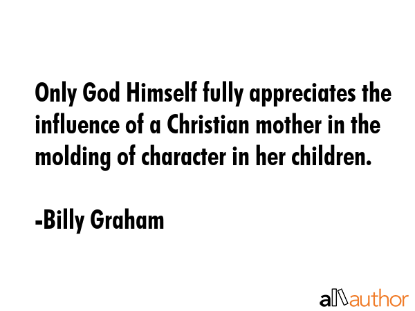 Only God Himself fully appreciates the influence of a Christian mother in the molding of character... - Billy Graham Quote GIF