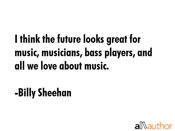 I think the future looks great for music, musicians, bass players, and all we love about music. - Billy Sheehan Quote GIF
