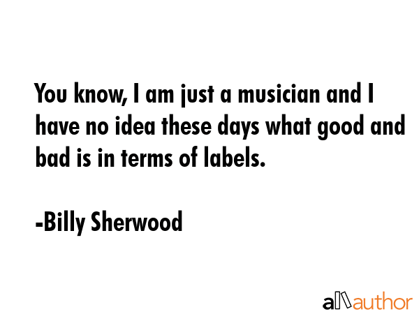 You know, I am just a musician and I have no idea these days what good and bad is in terms of labels. - Billy Sherwood Quote