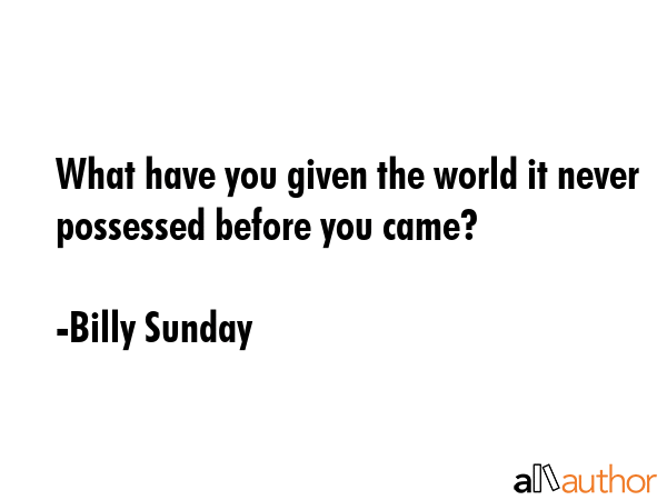 What have you given the world it never possessed before you came? - Billy Sunday Quote GIF